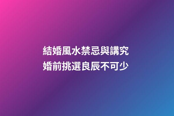 結婚風水禁忌與講究 婚前挑選良辰不可少